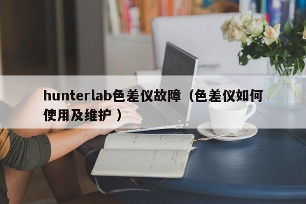 hunterlab色差儀故障（色差儀如何使用及維護(hù) ）