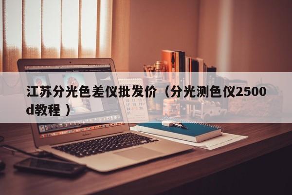 江蘇分光色差儀批發(fā)價(jià)（分光測(cè)色儀2500d教程 ）