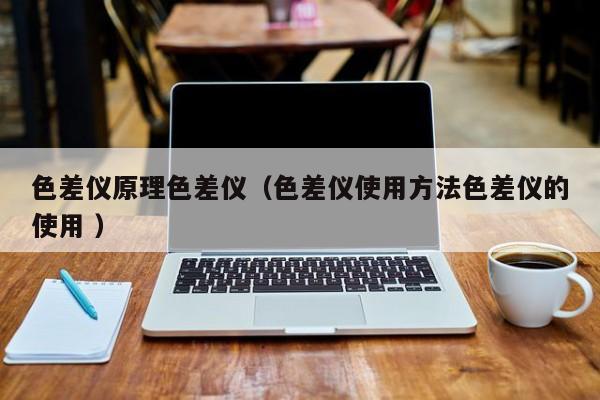 色差儀原理色差儀（色差儀使用方法色差儀的使用 ）