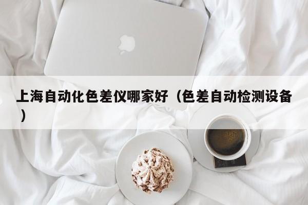 上海自動(dòng)化色差儀哪家好（色差自動(dòng)檢測(cè)設(shè)備 ）
