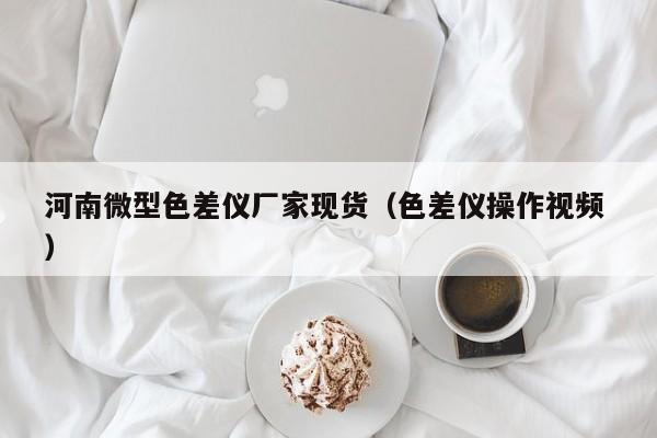 河南微型色差儀廠家現(xiàn)貨（色差儀操作視頻 ）