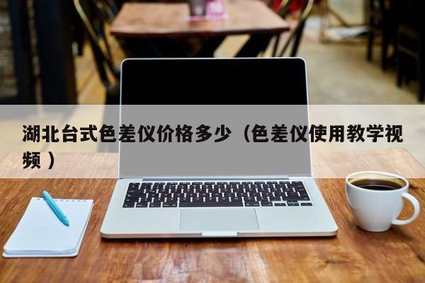 湖北臺(tái)式色差儀價(jià)格多少（色差儀使用教學(xué)視頻 ）