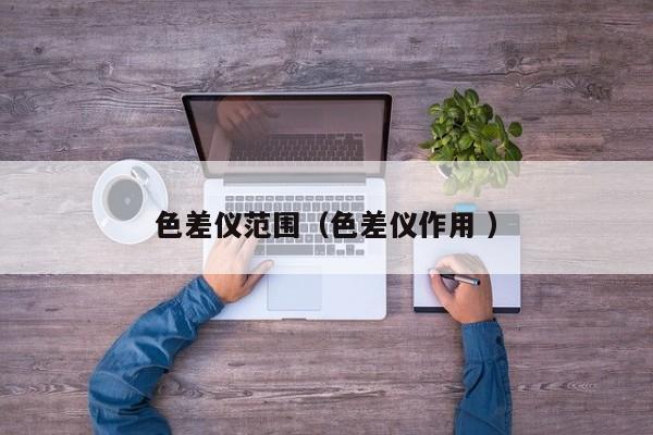 色差儀范圍（色差儀作用 ）