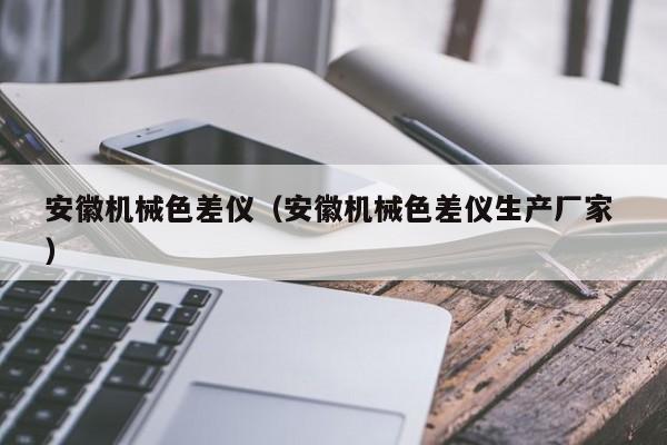 安徽機(jī)械色差儀（安徽機(jī)械色差儀生產(chǎn)廠家 ）