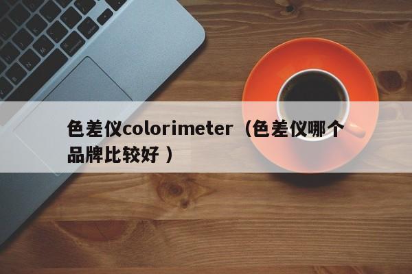 色差儀colorimeter（色差儀哪個(gè)品牌比較好 ）