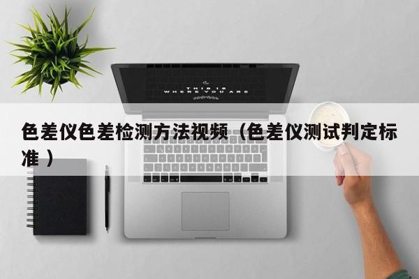 色差儀色差檢測方法視頻（色差儀測試判定標(biāo)準(zhǔn) ）
