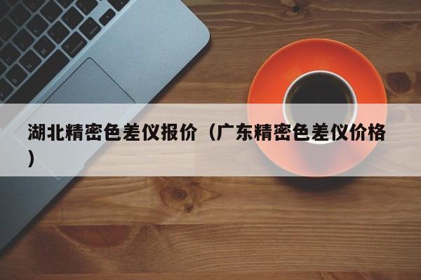 湖北精密色差儀報價（廣東精密色差儀價格 ）