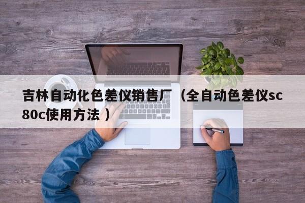 吉林自動(dòng)化色差儀銷售廠（全自動(dòng)色差儀sc80c使用方法 ）