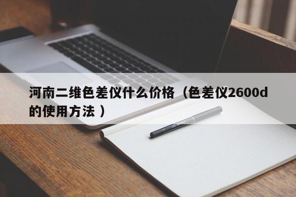 河南二維色差儀什么價(jià)格（色差儀2600d的使用方法 ）