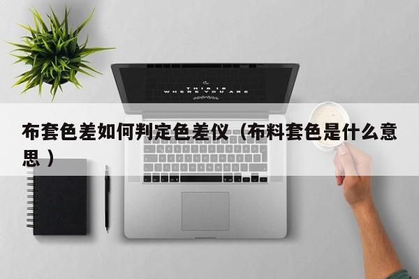 布套色差如何判定色差儀（布料套色是什么意思 ）