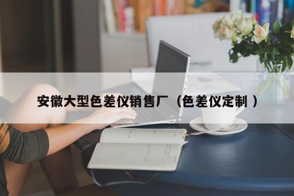 安徽大型色差儀銷售廠（色差儀定制 ）