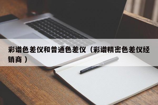 彩譜色差儀和普通色差儀（彩譜精密色差儀經(jīng)銷商 ）