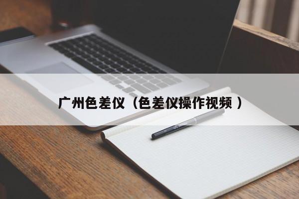 廣州色差儀（色差儀操作視頻 ）
