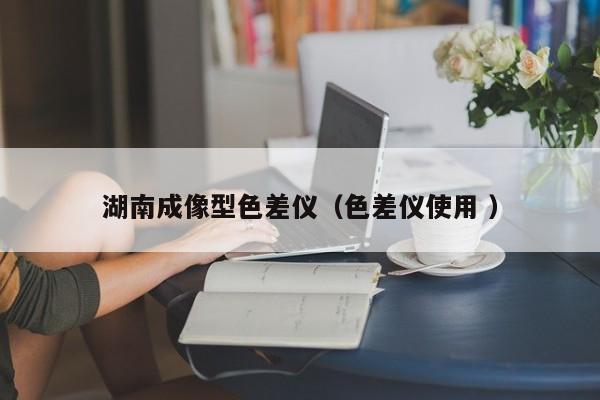 湖南成像型色差儀（色差儀使用 ）
