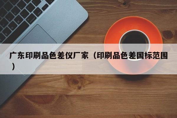 廣東印刷品色差儀廠家（印刷品色差國標(biāo)范圍 ）
