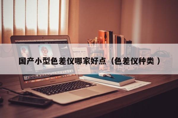 國產(chǎn)小型色差儀哪家好點（色差儀種類 ）