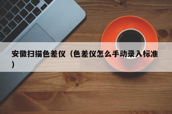 安徽掃描色差儀（色差儀怎么手動(dòng)錄入標(biāo)準(zhǔn) ）