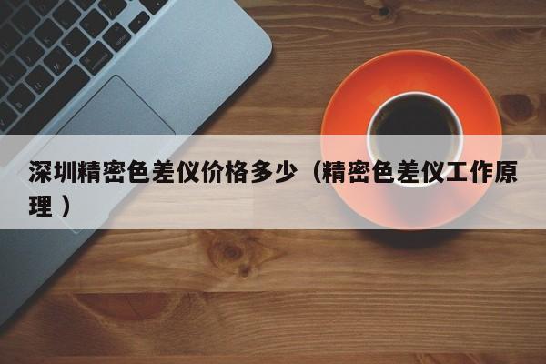 深圳精密色差儀價格多少（精密色差儀工作原理 ）