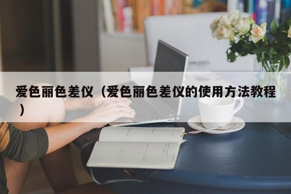 愛色麗色差儀（愛色麗色差儀的使用方法教程 ）
