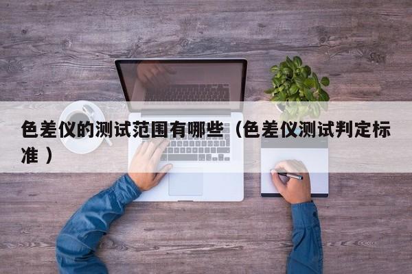 色差儀的測(cè)試范圍有哪些（色差儀測(cè)試判定標(biāo)準(zhǔn) ）