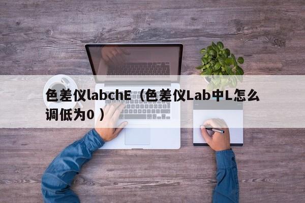 色差儀labchE（色差儀Lab中L怎么調低為0 ）