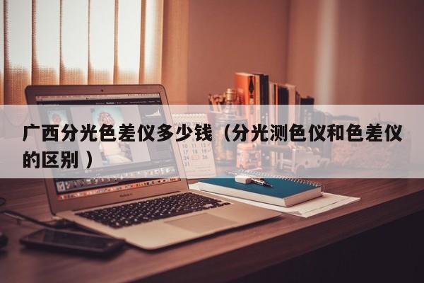 廣西分光色差儀多少錢（分光測色儀和色差儀的區(qū)別 ）