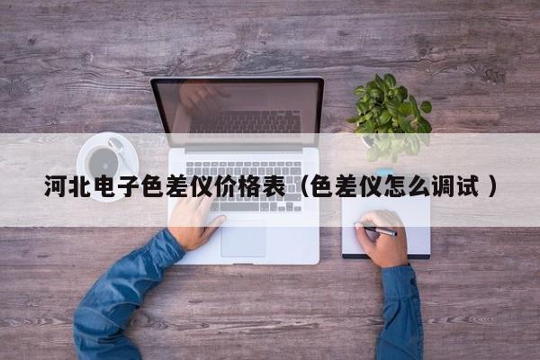 河北電子色差儀價(jià)格表（色差儀怎么調(diào)試 ）