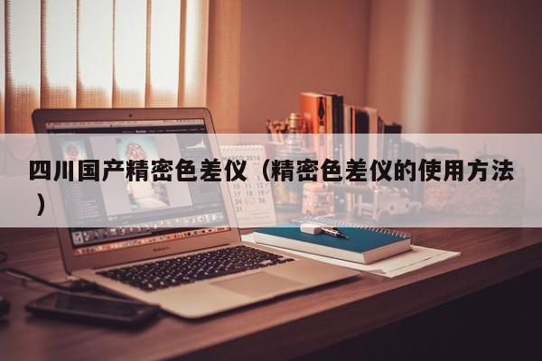 四川國(guó)產(chǎn)精密色差儀（精密色差儀的使用方法 ）