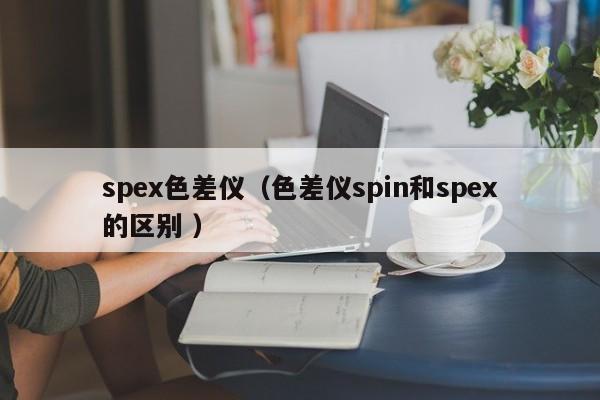 spex色差儀（色差儀spin和spex的區(qū)別 ）
