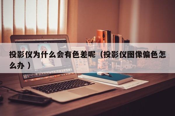 投影儀為什么會(huì)有色差呢（投影儀圖像偏色怎么辦 ）