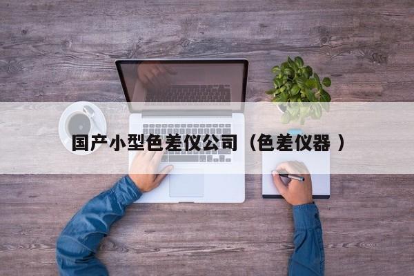 國產(chǎn)小型色差儀公司（色差儀器 ）
