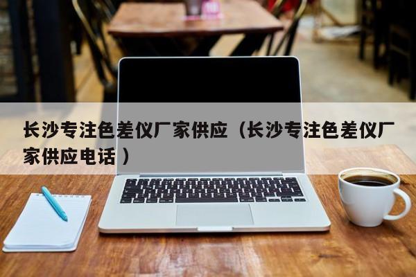長沙專注色差儀廠家供應（長沙專注色差儀廠家供應電話 ）