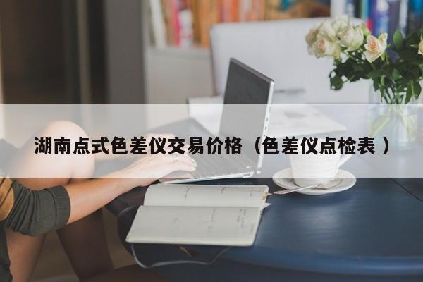 湖南點式色差儀交易價格（色差儀點檢表 ）