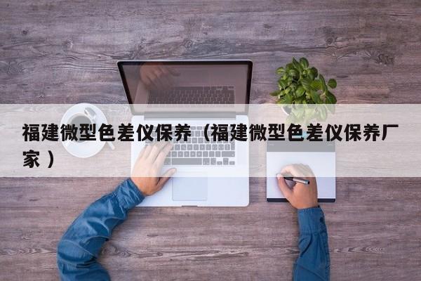 福建微型色差儀保養(yǎng)（福建微型色差儀保養(yǎng)廠家 ）