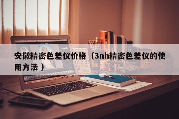 安徽精密色差儀價(jià)格（3nh精密色差儀的使用方法 ）