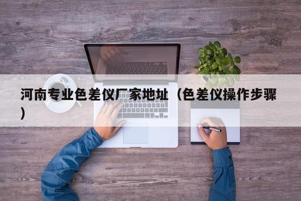 河南專業(yè)色差儀廠家地址（色差儀操作步驟 ）