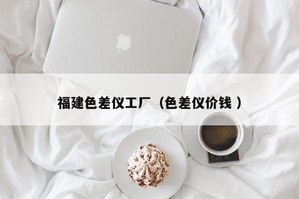 福建色差儀工廠（色差儀價(jià)錢 ）