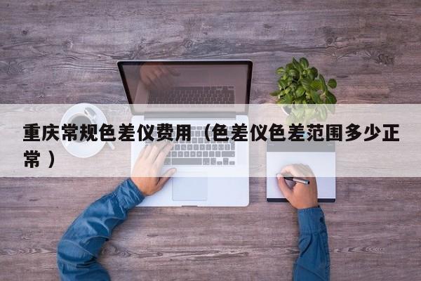 重慶常規(guī)色差儀費用（色差儀色差范圍多少正常 ）